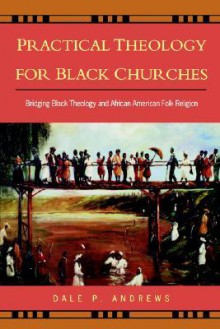 Practical Theology for Black Churches: Bridging Black Theology & African American Folk Religion - Dale P. Andrews