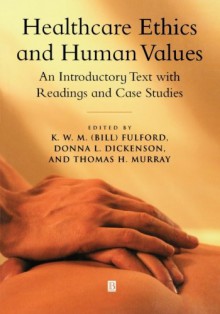 Healthcare Ethics and Human Values: An Introductory Text with Readings and Case Studies - K. W. M. Fulford, Donna L. Dickenson, Thomas H. Murray