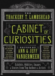 The Thackery T. Lambshead Cabinet of Curiosities: Exhibits, Oddities, Images, and Stories from Top Authors and Artists - Ann VanderMeer