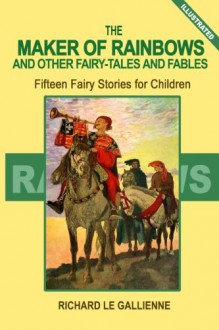 The Maker of Rainbows and Other Fairy Tales and Fables: Fifteen Fairy Stories for Children (Illustrated) - Richard Le Gallienne, Elizabeth Shippen Green