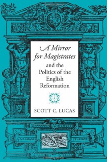 A Mirror for Magistrates" and the Politics of the English Reformation (Massachusetts Studies in Early Modern Culture) - Scott Lucas