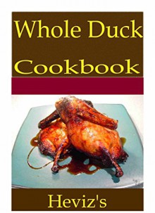 Whole Duck 101. Delicious, Nutritious, Low Budget, Mouth Watering Whole Duck Cookbook - Heviz's