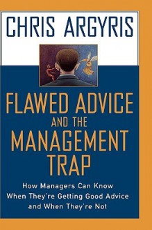 Flawed Advice and the Management Trap: How Managers Can Know When They're Getting Good Advice and When They're Not - Chris Argyris