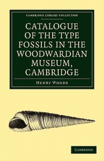 Catalogue of the Type Fossils in the Woodwardian Museum, Cambridge - Henry Woods