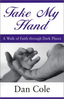 Take My Hand: A Walk of Faith Through Dark Places - Dan Cole