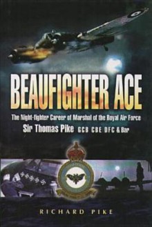 Beaufighter Ace: The Nightfighter Career of Marshall of the Royal Air Force, Sir Thomas Pike, Gcb, CBE, Dfc - Richard Pike