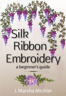 Silk Ribbon Embroidery: A Beginner's Guide - J. Marsha Michler