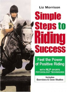 Simple Steps To Riding Success: Feel The Power Of Positive Riding: Includes Exercises & Case Studies - Liz Morrison