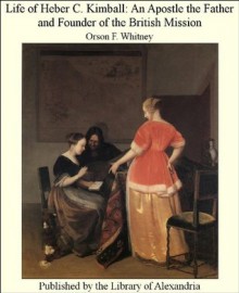 Life of Heber C. Kimball: An Apostle the Father and Founder of the British Mission - Orson F. Whitney