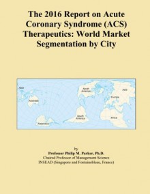 The 2016 Report on Acute Coronary Syndrome (ACS) Therapeutics: World Market Segmentation by City - Icon Group International