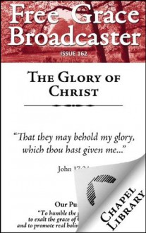 Free Grace Broadcaster - Issue 162 - The Glory of Christ - George Goodman, Lehman Strauss, Arthur W. Pink, Shelton Jr., L.R., John Arndt