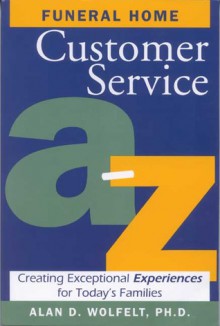 Funeral Home Customer Service A-Z: Creating Exceptional Experiences for Today's Families - Alan D. Wolfelt