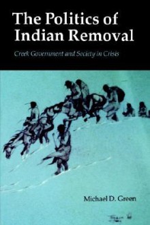 The Politics of Indian Removal: Creek Government and Society in Crisis - Michael D. Green