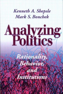 Analyzing Politics: Rationality, Behavior and Instititutions - Kenneth A. Shepsle, Mark S. Bonchek