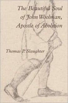 The Beautiful Soul of John Woolman, Apostle of Abolition - Thomas P. Slaughter