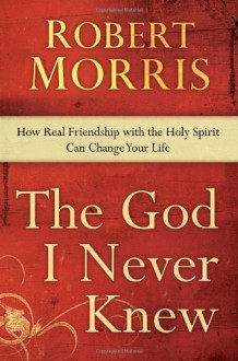 God I Never Knew, The: How Real Friendship with the Holy Spirit Can Change Your Life - Robert Morris