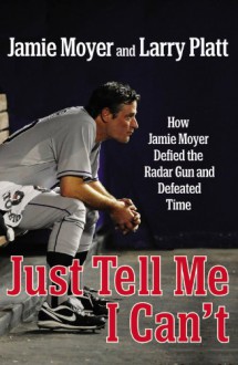 Just Tell Me I Can't: How Jamie Moyer Defied the Radar Gun and Defeated Time - Jamie Moyer, Larry Platt