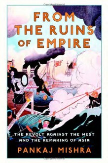 From the Ruins of Empire: The Revolt Against the West and the Remaking of Asia - Pankaj Mishra