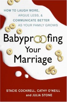 Baby Proofing Your Marriage: How To Laugh More, Argue Less, And Communicate Better As Your Family Grows - Stacie Cockrell, Cathy O'Neill, Julia Stone