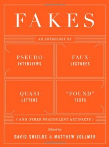 Fakes: An Anthology of Pseudo-Interviews, Faux-Lectures, Quasi-Letters, "Found" Texts, and Other Fraudulent Artifacts - David Shields, Matthew Vollmer