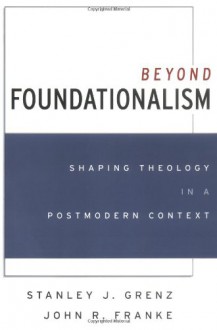 Beyond Foundationalism: Shaping Theology in a Postmodern Context - Stanley J. Grenz