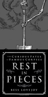 Rest in Pieces: The Curious Fates of Famous Corpses - Bess Lovejoy