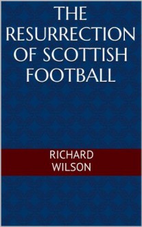 The Resurrection of Scottish Football - Richard Wilson