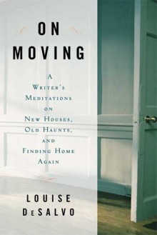 On Moving: A Writer's Meditation on New Houses, Old Haunts, and Finding Home Again - Louise DeSalvo