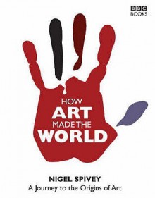 How Art Made the World - Nigel Jonathan Spivey