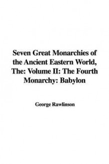 The Seven Great Monarchies of the Ancient Eastern World: The Fourth Monarchy: Babylon - George Rawlinson