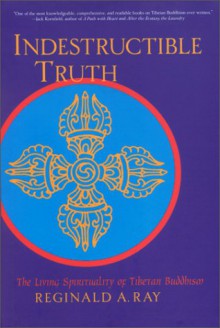 Indestructible Truth: The Living Spirituality of Tibetan Buddhism - Reginald A. Ray