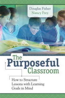 The Purposeful Classroom: How to Structure Lessons with Learning Goals in Mind - Douglas Fisher, Nancy Frey