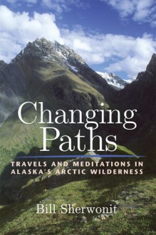 Changing Paths: Travels and Meditations in Alaska's Arctic Wilderness - Bill Sherwonit