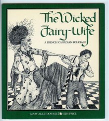 The Wicked Fairy Wife: A French Canadian Folktale - Mary Alice Downie, Kim Price