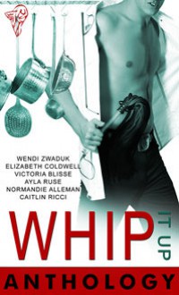 Whip It Up Anthology - Wendi Zwaduk, Elizabeth Coldwell, Victoria Blisse, Ayla Ruse, Normandie Alleman, Caitlyn Ricci