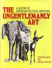 The Ungentlemanly Art: A History Of American Political Cartoons - Stephen Hess, Milton Kaplan