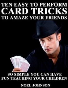 Ten Easy To Perform Card Tricks To Amaze Your Friends - Noel Johnson