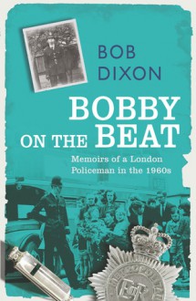 Bobby on the Beat: Memoirs of a London Policeman in the 1960s - Bob Dixon