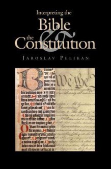 Interpreting the Bible and the Constitution - Jaroslav Jan Pelikan