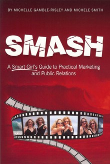 SMASH: A Smart Girl's Guide to Practical Marketing and Public Relations - Michelle Gamble-Risley, Michele Smith