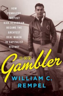 The Gambler: How Penniless Dropout Kirk Kerkorian Became the Greatest Deal Maker in Capitalist History - William C. Rempel