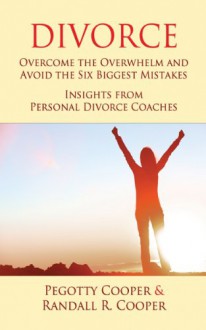 Divorce: Overcome the Overwhelm and Avoid the Six Biggest Mistakes-Insights from Personal Divorce Coaches - Randall Cooper, Pegotty Cooper