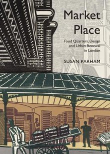 Market Place: Food Quarters, Design and Urban Renewal in London - Susan Parham