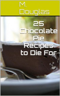 25 Chocolate Pie Recipes to Die For (Chocolate Recipes to Die For Book 9) - M. Douglas