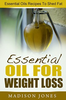 Essential Oils For Weight Loss: Essential Oils Recipes To Shed Fat - Madison Jones