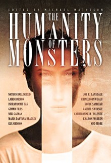 The Humanity of Monsters - Neil Gaiman, Laird Barron, Joe R. Lansdale, Catherynne M. Valente, Kij Johnson, Nathan Ballingrud, Gemma Files, Kaaron Warren, Rachel Swirsky, Indrapramit Das, Maria Dahvana Headley, Chinelo Onwualu, Sofia Samatar, Michael Matheson