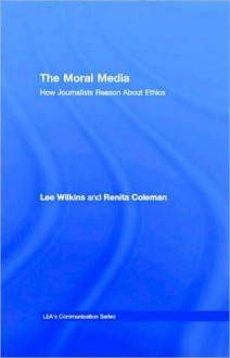 The Moral Media: How Journalists Reason about Ethics - Lee Wilkins, Renita Coleman