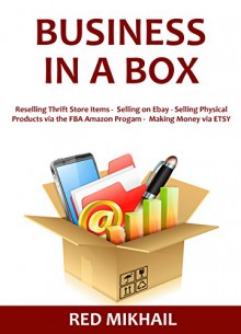 BUSINESS IN A BOX 2016: Reselling Thrift Store Items - Selling on Ebay - Selling Physical Products via the FBA Amazon Progam - Making Money via ETSY - Red Mikhail