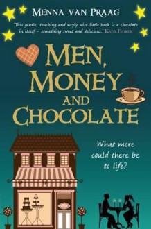 Men, Money and Chocolate: What More Could There Be to Life?. Menna Van Praag - Menna van Praag