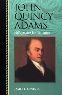 John Quincy Adams: Policymaker for the Union - James E. Lewis Jr.